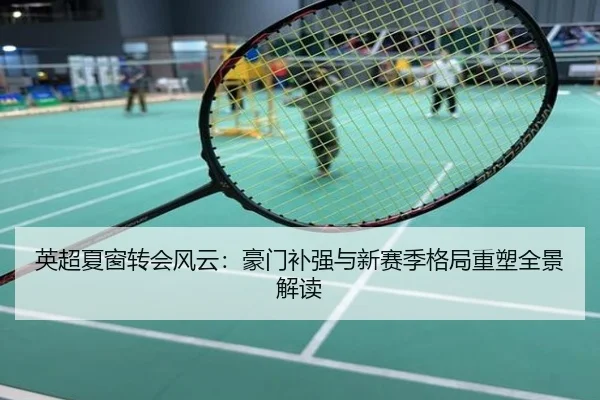 英超夏窗转会风云：豪门补强与新赛季格局重塑全景解读