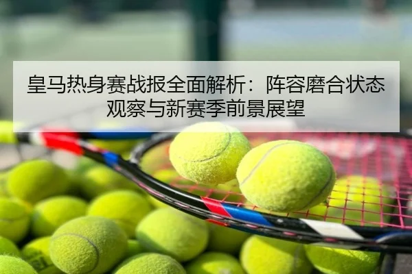 皇马热身赛战报全面解析：阵容磨合状态观察与新赛季前景展望