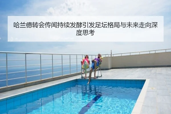 哈兰德转会传闻持续发酵引发足坛格局与未来走向深度思考