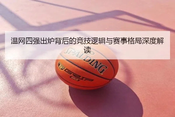 温网四强出炉背后的竞技逻辑与赛事格局深度解读