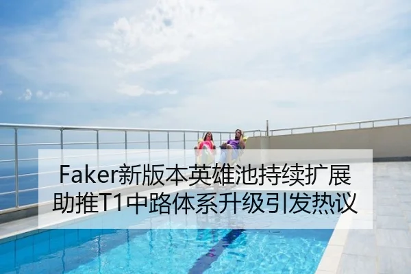Faker新版本英雄池持续扩展助推T1中路体系升级引发热议