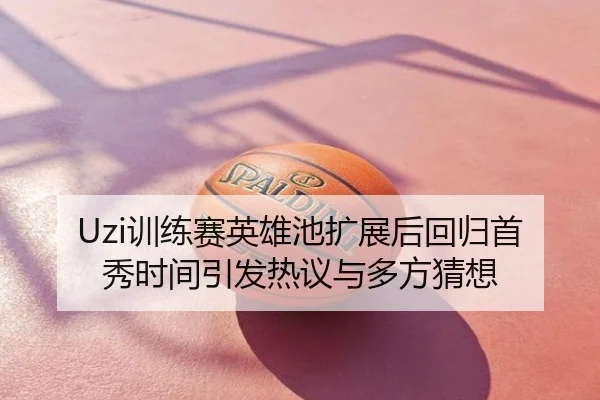 Uzi训练赛英雄池扩展后回归首秀时间引发热议与多方猜想