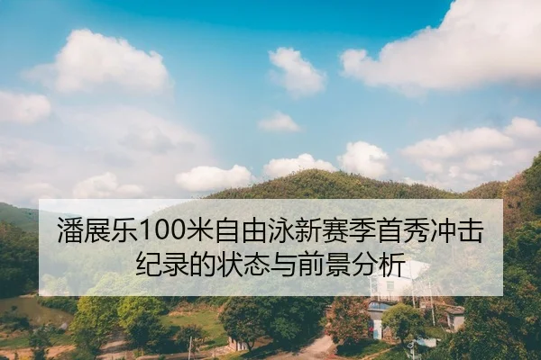 潘展乐100米自由泳新赛季首秀冲击纪录的状态与前景分析
