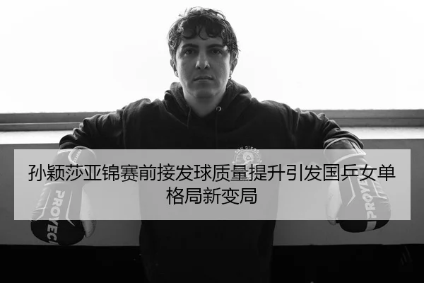 孙颖莎亚锦赛前接发球质量提升引发国乒女单格局新变局