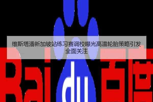 维斯塔潘新加坡站练习赛调校曝光高温轮胎策略引发全面关注