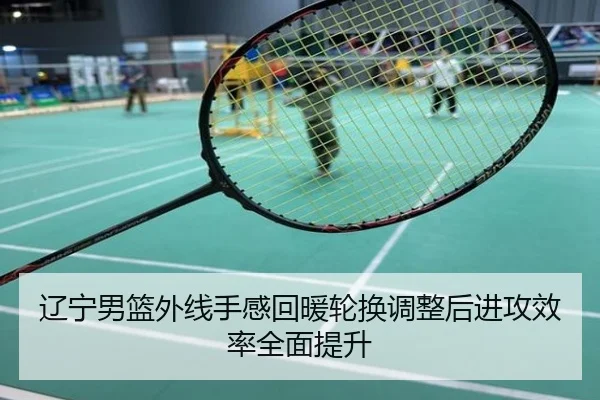 辽宁男篮外线手感回暖轮换调整后进攻效率全面提升